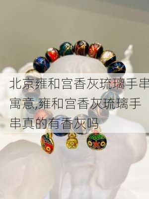 北京雍和宫香灰琉璃手串寓意,雍和宫香灰琉璃手串真的有香灰吗