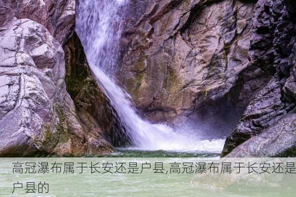 高冠瀑布属于长安还是户县,高冠瀑布属于长安还是户县的