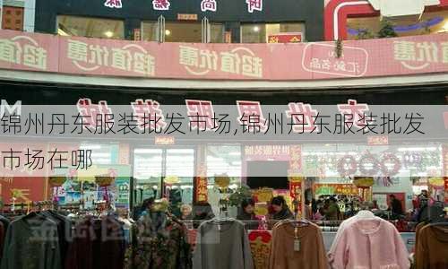 锦州丹东服装批发市场,锦州丹东服装批发市场在哪