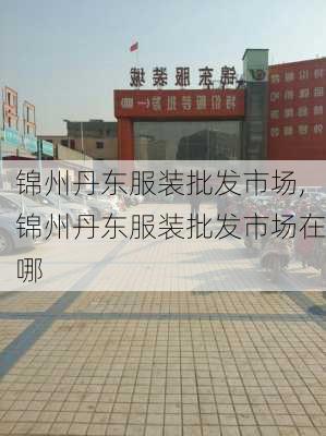 锦州丹东服装批发市场,锦州丹东服装批发市场在哪