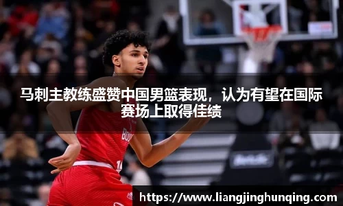 马刺主教练盛赞中国男篮表现，认为有望在国际赛场上取得佳绩
